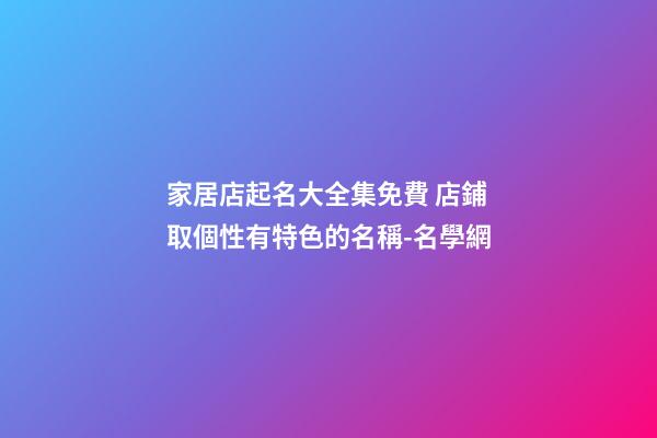 家居店起名大全集免費 店鋪取個性有特色的名稱-名學網-第1張-店鋪起名-玄機派